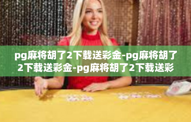 pg麻将胡了2下载送彩金-pg麻将胡了2下载送彩金-pg麻将胡了2下载送彩金