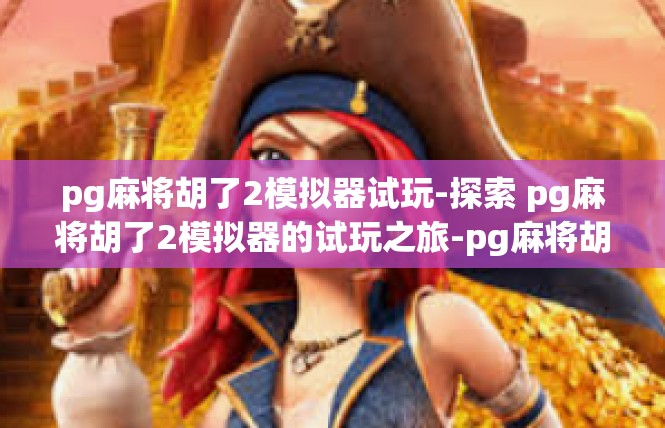 pg麻将胡了2模拟器试玩-探索 pg麻将胡了2模拟器的试玩之旅-pg麻将胡了2模拟器试玩