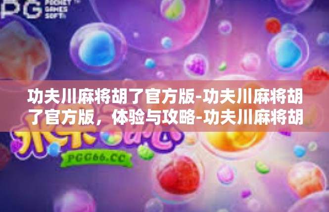功夫川麻将胡了官方版-功夫川麻将胡了官方版，体验与攻略-功夫川麻将胡了官方版