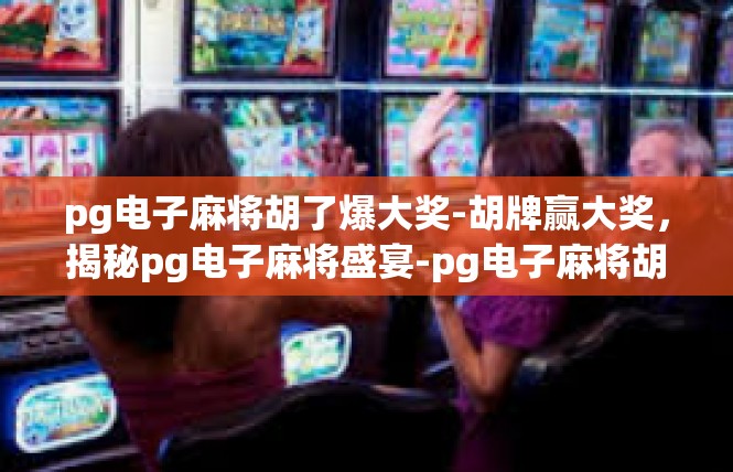 pg电子麻将胡了爆大奖-胡牌赢大奖，揭秘pg电子麻将盛宴-pg电子麻将胡了爆大奖