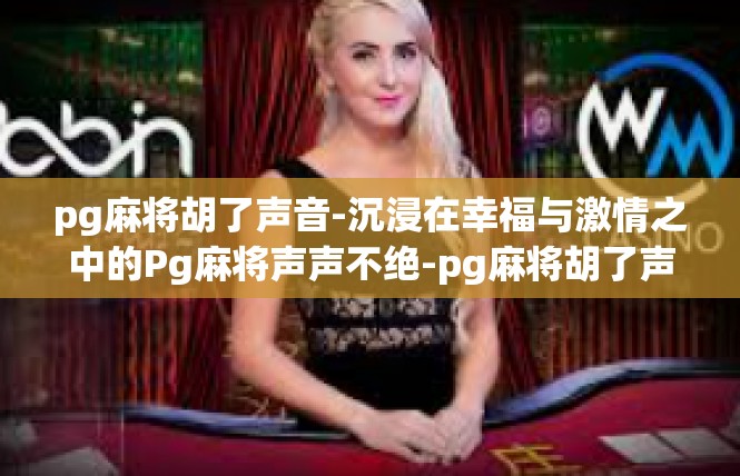 pg麻将胡了声音-沉浸在幸福与激情之中的Pg麻将声声不绝-pg麻将胡了声音