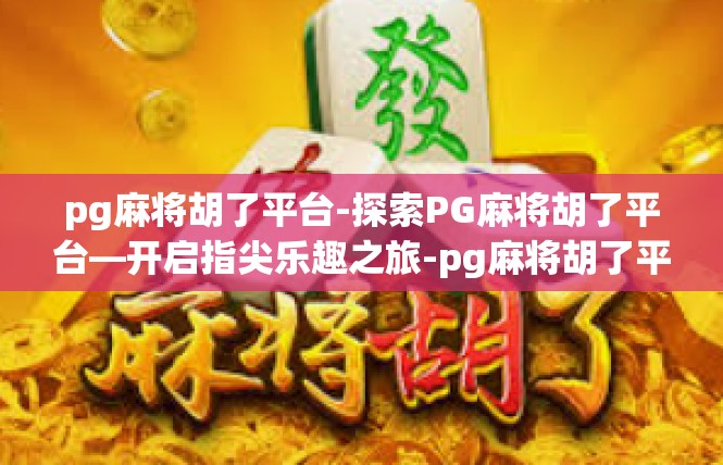 pg麻将胡了平台-探索PG麻将胡了平台—开启指尖乐趣之旅-pg麻将胡了平台