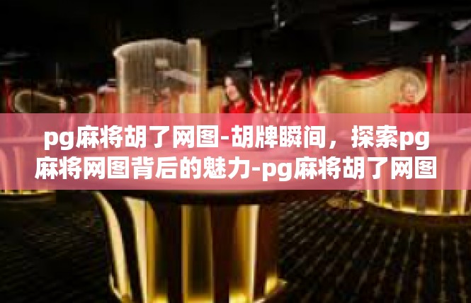 pg麻将胡了网图-胡牌瞬间，探索pg麻将网图背后的魅力-pg麻将胡了网图