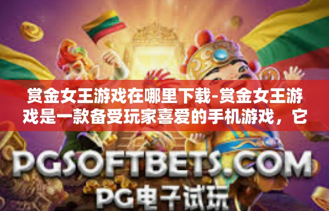 赏金女王游戏在哪里下载-赏金女王游戏是一款备受玩家喜爱的手机游戏，它的下载地点通常可以在各大游戏平台或应用商店中找到。如果您正在寻找这款游戏，可以通过以下几种方式进行下载，赏金女王游戏在哪里下载