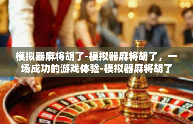 模拟器麻将胡了-模拟器麻将胡了，一场成功的游戏体验-模拟器麻将胡了