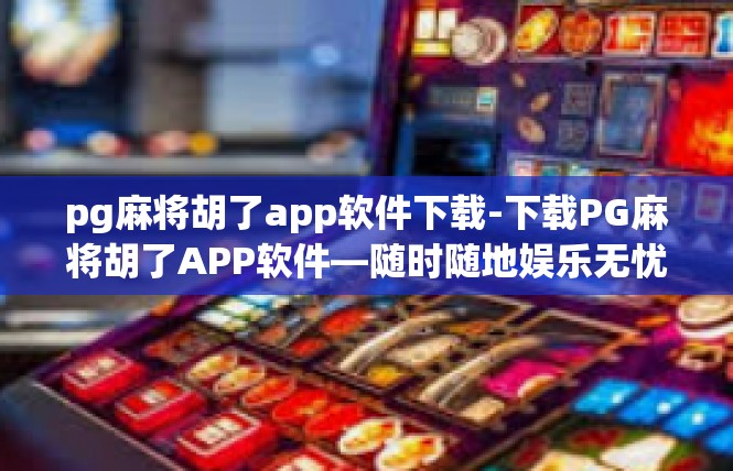 pg麻将胡了app软件下载-下载PG麻将胡了APP软件—随时随地娱乐无忧-pg麻将胡了app软件下载