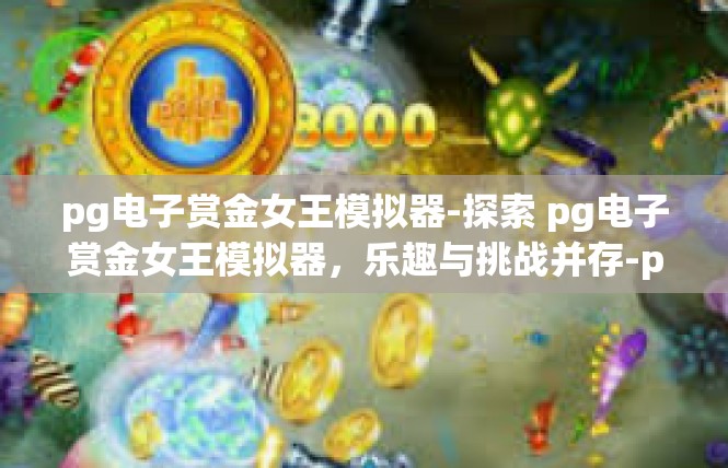 pg电子赏金女王模拟器-探索 pg电子赏金女王模拟器，乐趣与挑战并存-pg电子赏金女王模拟器