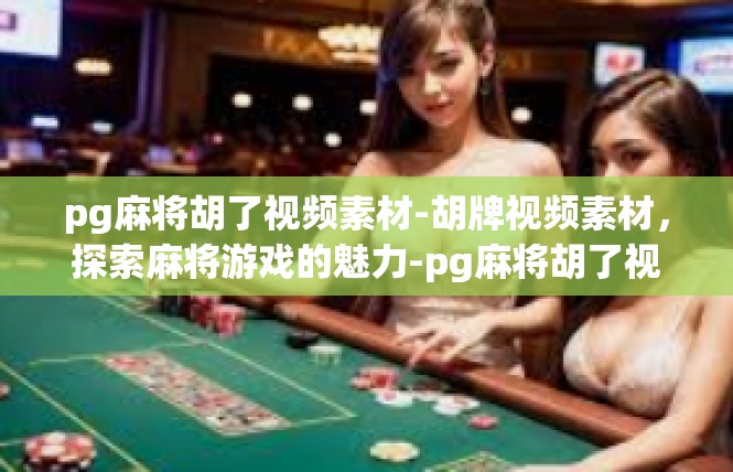 pg麻将胡了视频素材-胡牌视频素材，探索麻将游戏的魅力-pg麻将胡了视频素材