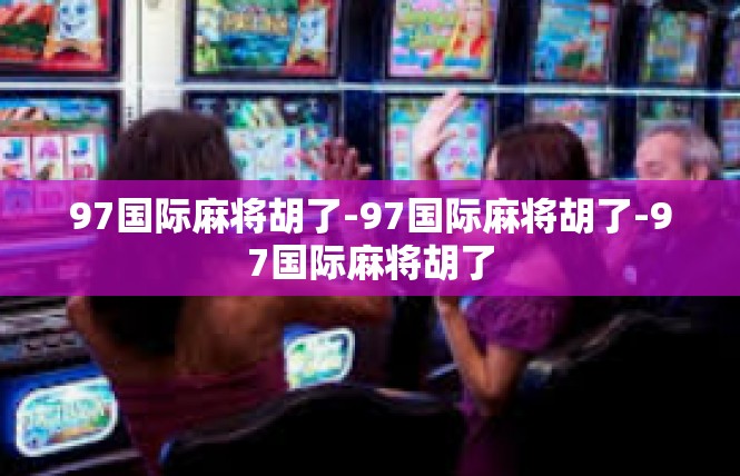 97国际麻将胡了-97国际麻将胡了-97国际麻将胡了