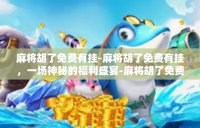 麻将胡了免费有挂-麻将胡了免费有挂，一场神秘的福利盛宴-麻将胡了免费有挂