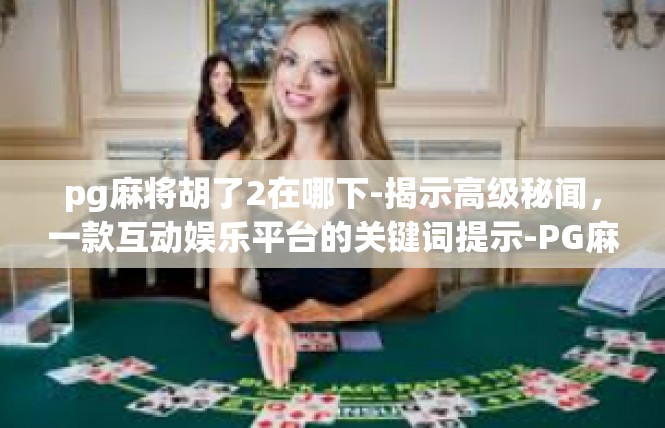 pg麻将胡了2在哪下-揭示高级秘闻，一款互动娱乐平台的关键词提示-PG麻将胡了2在何处？pg麻将胡了2在哪下