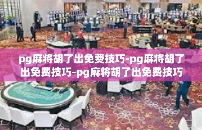 pg麻将胡了出免费技巧-pg麻将胡了出免费技巧-pg麻将胡了出免费技巧