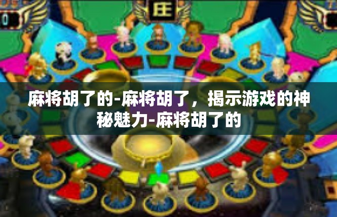 麻将胡了的-麻将胡了，揭示游戏的神秘魅力-麻将胡了的