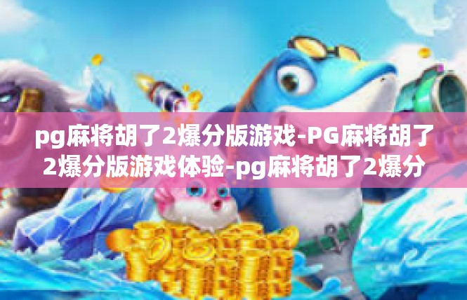 pg麻将胡了2爆分版游戏-PG麻将胡了2爆分版游戏体验-pg麻将胡了2爆分版游戏