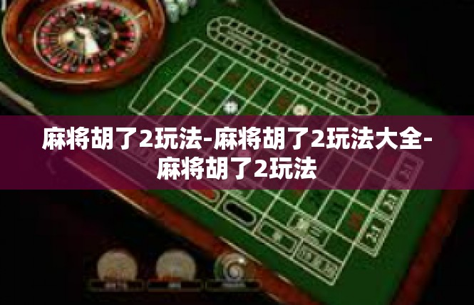 麻将胡了2玩法-麻将胡了2玩法大全-麻将胡了2玩法