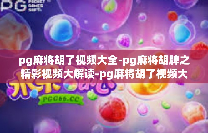 pg麻将胡了视频大全-pg麻将胡牌之精彩视频大解读-pg麻将胡了视频大全