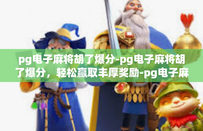 pg电子麻将胡了爆分-pg电子麻将胡了爆分，轻松赢取丰厚奖励-pg电子麻将胡了爆分