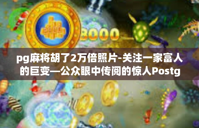 pg麻将胡了2万倍照片-关注一家富人的巨变—公众眼中传阅的惊人PostgreSQL麻将胡了照片与经验-pg麻将胡了2万倍照片