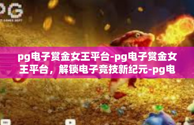 pg电子赏金女王平台-pg电子赏金女王平台，解锁电子竞技新纪元-pg电子赏金女王平台