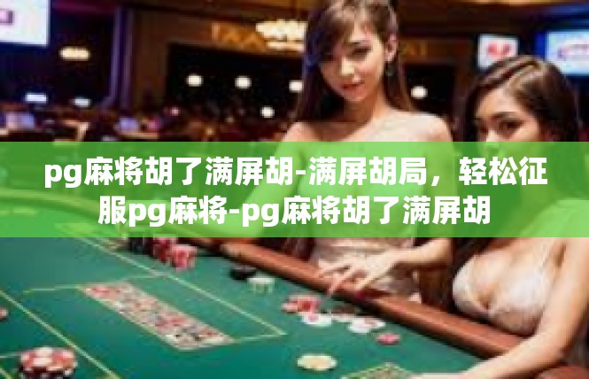 pg麻将胡了满屏胡-满屏胡局，轻松征服pg麻将-pg麻将胡了满屏胡