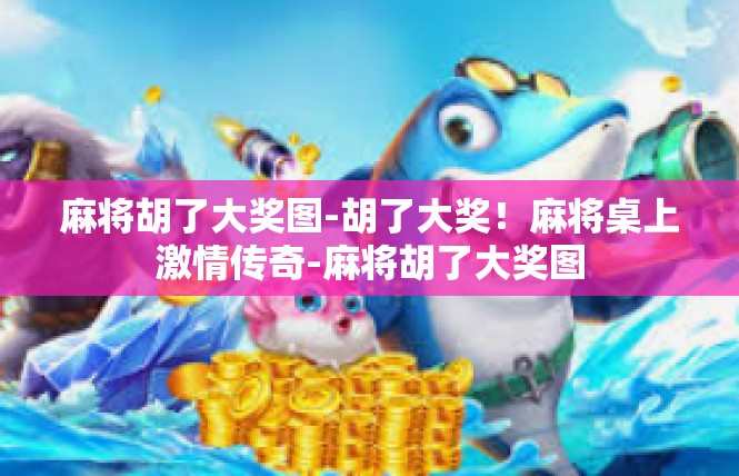 麻将胡了大奖图-胡了大奖！麻将桌上激情传奇-麻将胡了大奖图