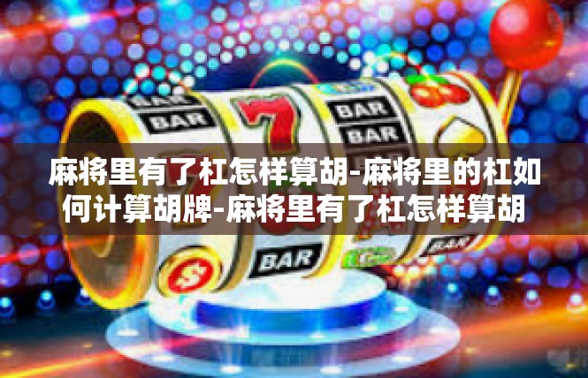 麻将里有了杠怎样算胡-麻将里的杠如何计算胡牌-麻将里有了杠怎样算胡