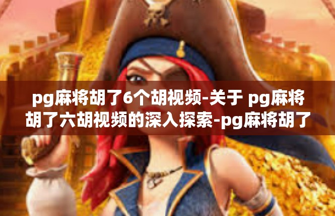 pg麻将胡了6个胡视频-关于 pg麻将胡了六胡视频的深入探索-pg麻将胡了6个胡视频