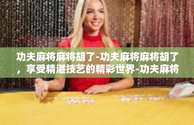 功夫麻将麻将胡了-功夫麻将麻将胡了，享受精湛技艺的精彩世界-功夫麻将麻将胡了