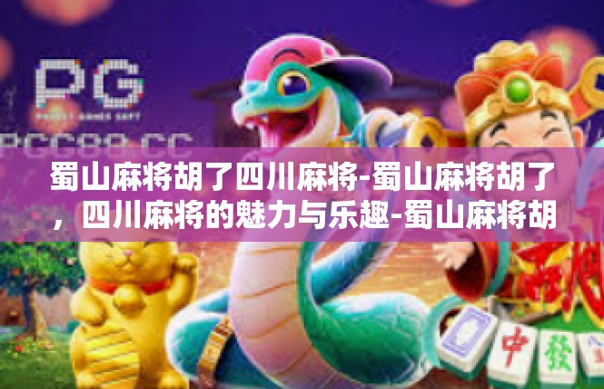 蜀山麻将胡了四川麻将-蜀山麻将胡了，四川麻将的魅力与乐趣-蜀山麻将胡了四川麻将