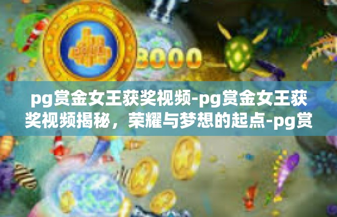 pg赏金女王获奖视频-pg赏金女王获奖视频揭秘，荣耀与梦想的起点-pg赏金女王获奖视频