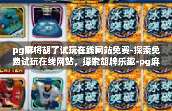 pg麻将胡了试玩在线网站免费-探索免费试玩在线网站，探索胡牌乐趣-pg麻将胡了试玩在线网站免费