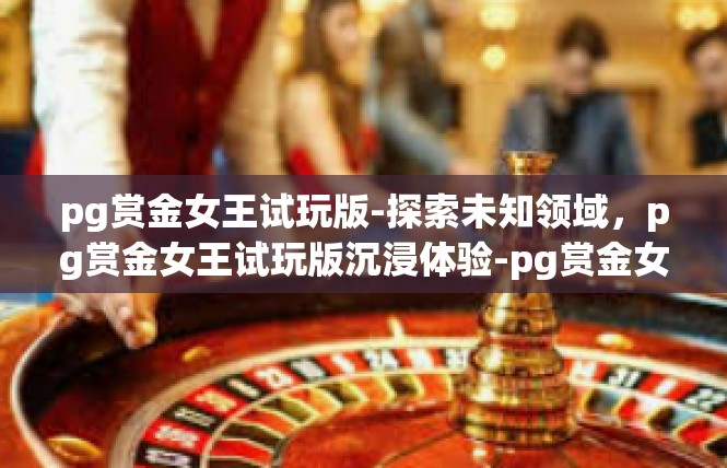 pg赏金女王试玩版-探索未知领域，pg赏金女王试玩版沉浸体验-pg赏金女王试玩版