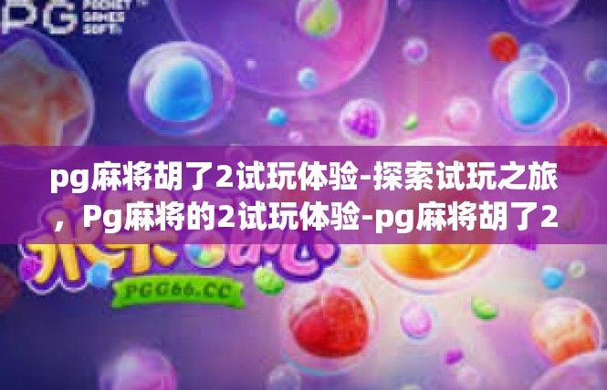 pg麻将胡了2试玩体验-探索试玩之旅，Pg麻将的2试玩体验-pg麻将胡了2试玩体验