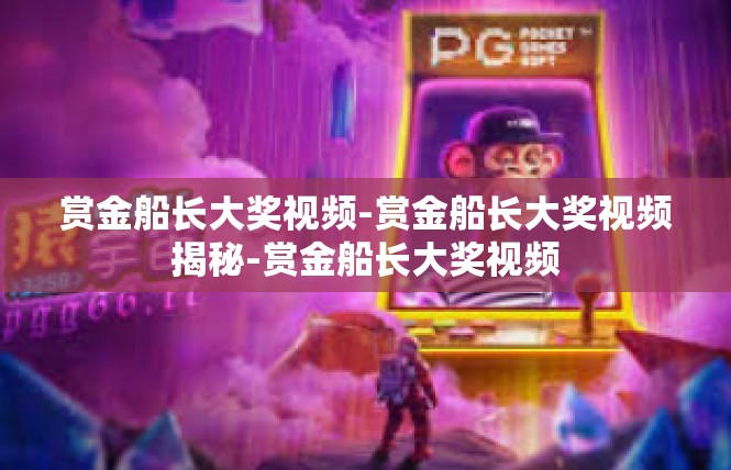 赏金船长大奖视频-赏金船长大奖视频揭秘-赏金船长大奖视频