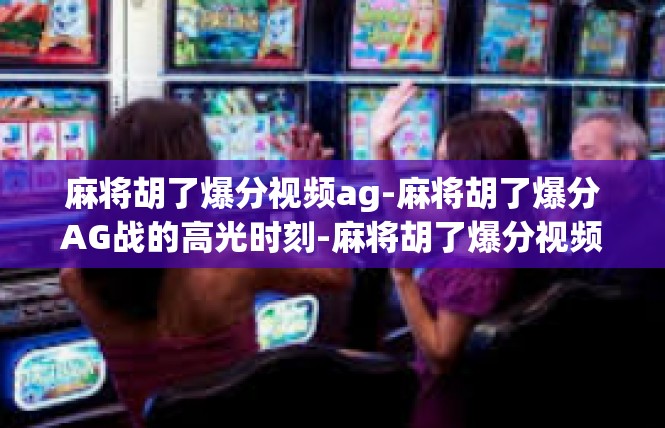 麻将胡了爆分视频ag-麻将胡了爆分AG战的高光时刻-麻将胡了爆分视频ag