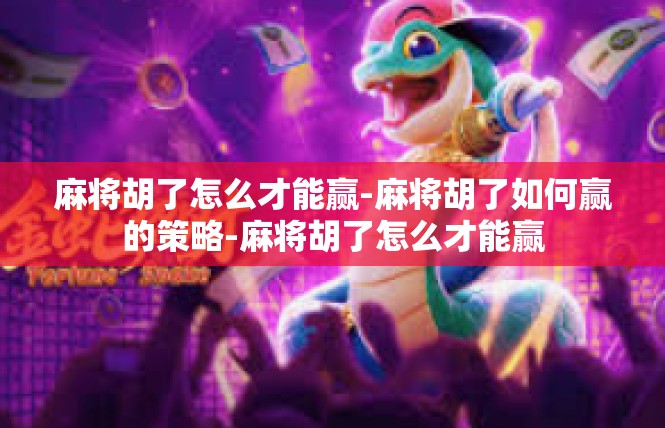 麻将胡了怎么才能赢-麻将胡了如何赢的策略-麻将胡了怎么才能赢