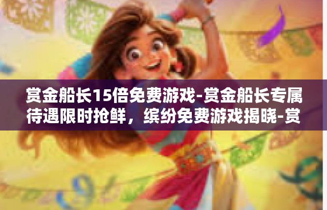赏金船长15倍免费游戏-赏金船长专属待遇限时抢鲜，缤纷免费游戏揭晓-赏金船长15倍免费游戏