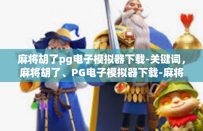 麻将胡了pg电子模拟器下载-关键词，麻将胡了、PG电子模拟器下载-麻将胡了pg电子模拟器下载