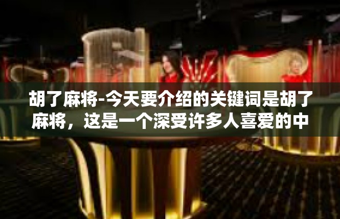 胡了麻将-今天要介绍的关键词是胡了麻将，这是一个深受许多人喜爱的中国传统游戏。它不仅仅是一种娱乐方式，更是一种精神和情感的交流方式。下面让我们来一探究竟。胡了麻将