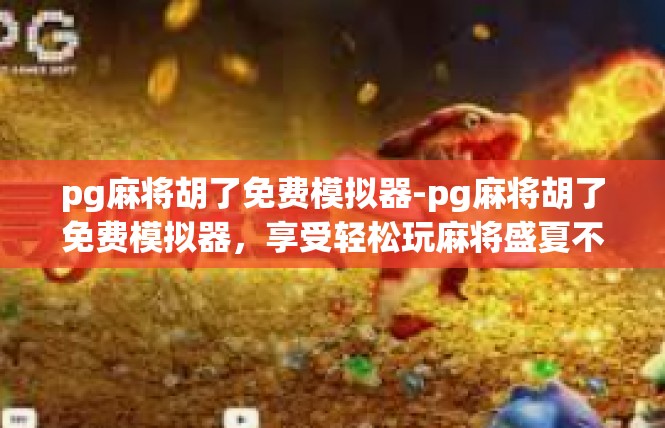 pg麻将胡了免费模拟器-pg麻将胡了免费模拟器，享受轻松玩麻将盛夏不止局数-pg麻将胡了免费模拟器