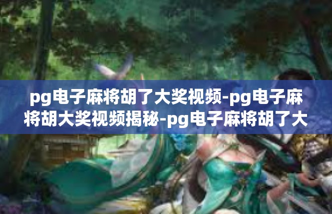 pg电子麻将胡了大奖视频-pg电子麻将胡大奖视频揭秘-pg电子麻将胡了大奖视频