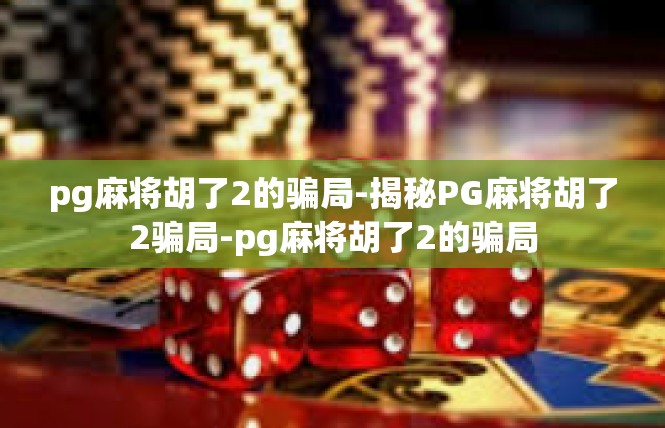 pg麻将胡了2的骗局-揭秘PG麻将胡了2骗局-pg麻将胡了2的骗局