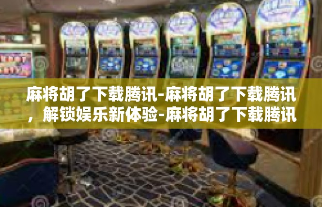 麻将胡了下载腾讯-麻将胡了下载腾讯，解锁娱乐新体验-麻将胡了下载腾讯