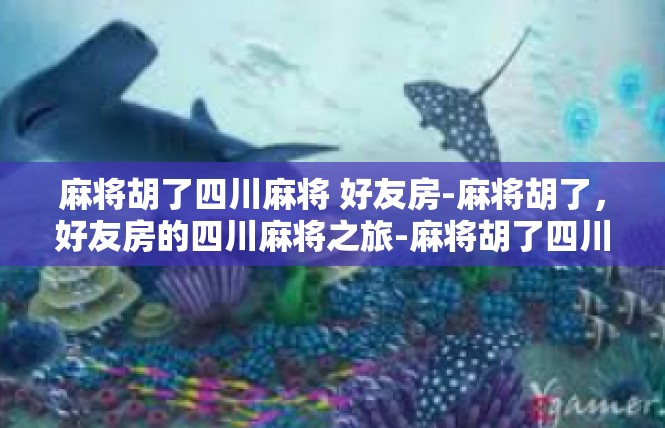 麻将胡了四川麻将 好友房-麻将胡了，好友房的四川麻将之旅-麻将胡了四川麻将 好友房