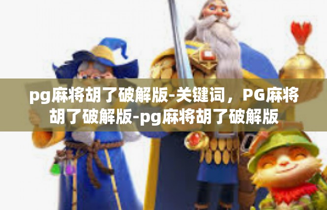 pg麻将胡了破解版-关键词，PG麻将胡了破解版-pg麻将胡了破解版