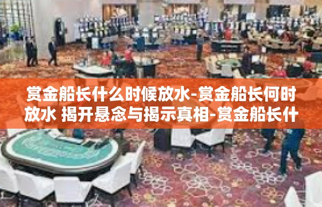 赏金船长什么时候放水-赏金船长何时放水 揭开悬念与揭示真相-赏金船长什么时候放水