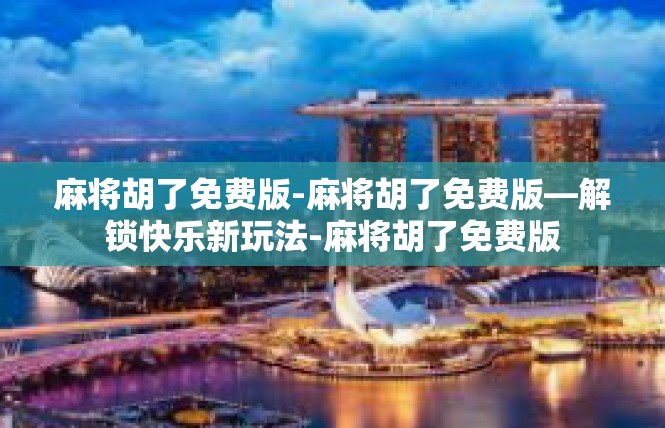 麻将胡了免费版-麻将胡了免费版—解锁快乐新玩法-麻将胡了免费版