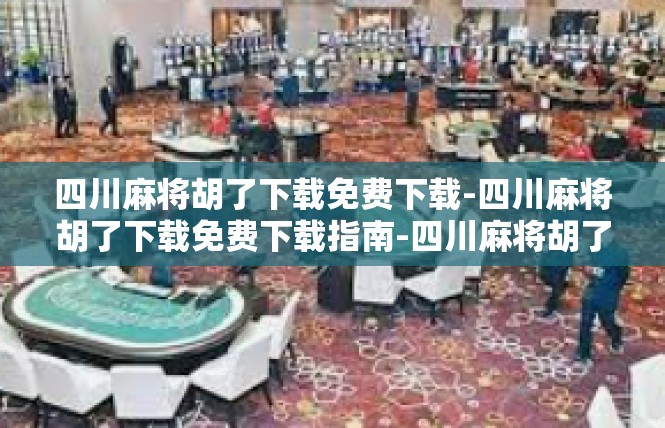 四川麻将胡了下载免费下载-四川麻将胡了下载免费下载指南-四川麻将胡了下载免费下载