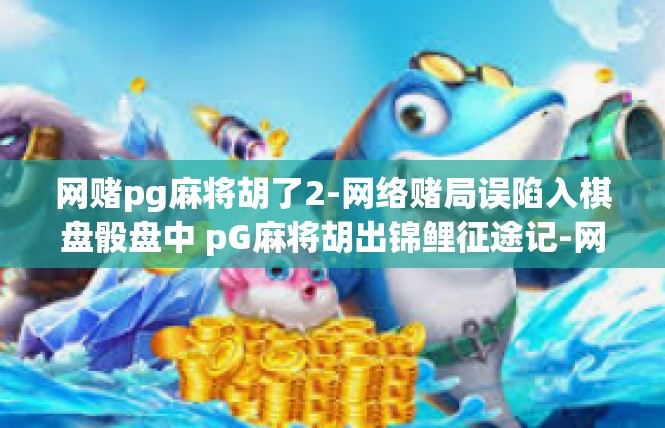 网赌pg麻将胡了2-网络赌局误陷入棋盘骰盘中 pG麻将胡出锦鲤征途记-网赌pg麻将胡了2