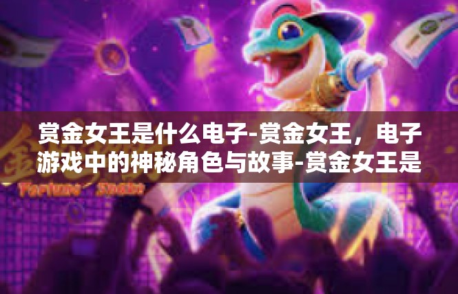赏金女王是什么电子-赏金女王，电子游戏中的神秘角色与故事-赏金女王是什么电子
